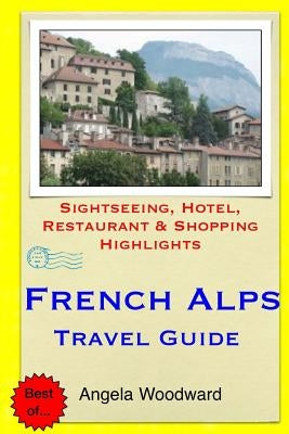 French Alps Travel Guide: Sightseeing, Hotel, Restaurant & Shopping Highlights by Woodward, Angela