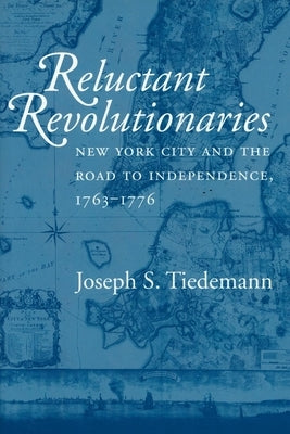 Reluctant Revolutionaries: New York City and the Road to Independence, 1763-1776 by Tiedemann, Joseph S.