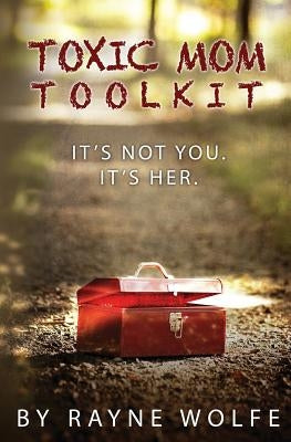 Toxic Mom Toolkit: Discovering a Happy Life Despite Toxic Parenting by Wolfe, Rayne