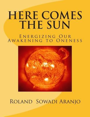 Here Comes the Sun: Energizing Our Awakening to Oneness by Aranjo, Roland Sowadi