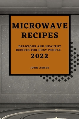 Microwave Recipes 2022: Delicious and Healthy Recipes for Busy People by Ashes, John