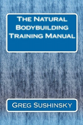 The Natural Bodybuilding Training Manual by Sushinsky, Greg