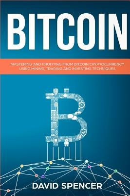 Bitcoin: Mastering and Profiting from Bitcoin Cryptocurrency Using Mining, Trading and Investing Techniques by Spencer, David
