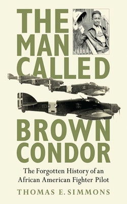 The Man Called Brown Condor: The Forgotten History of an African American Fighter Pilot by Simmons, Thomas E.