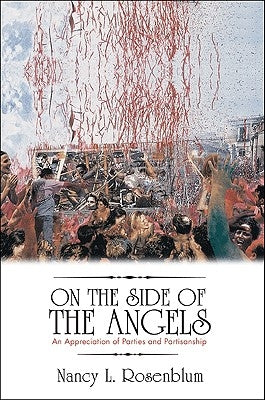 On the Side of the Angels: An Appreciation of Parties and Partisanship by Rosenblum, Nancy L.