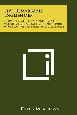 Five Remarkable Englishmen: A New Look at the Lives and Times of Walter Ralegh, Captain John Smith, John Winthrop, William Penn, James Oglethorpe by Meadows, Denis