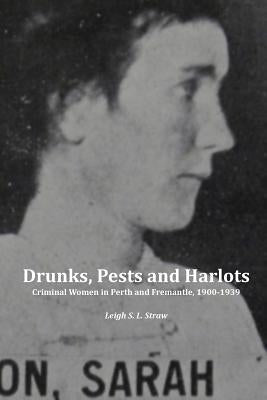Drunks, Pests and Harlots: Criminal Women in Perth and Fremantle, 1900-1939 by Straw, Leigh S. L.