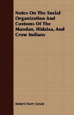 Notes on the Social Organization and Customs of the Mandan, Hidatsa, and Crow Indians by Lowie, Robert Harry