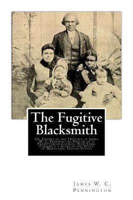 The Fugitive Blacksmith: Or, Events in the History of James W. C. Pennington, Pastor of a Presbyterian Church, New York, Formerly a Slave in th by Pennington, James W. C.