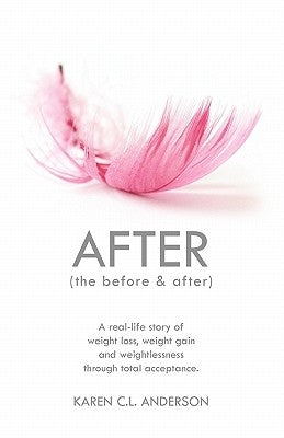 After the Before & After: A Real-Life Story of Weight Loss, Weight Gain and Weightlessness Through Total Acceptance by Anderson, Karen C. L.