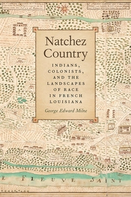 Natchez Country: Indians, Colonists, and the Landscapes of Race in French Louisiana by Milne, George Edward