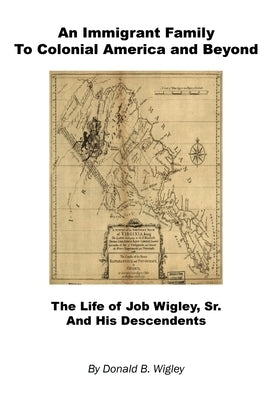 An Immigrant Family to Colonial America and Beyond - The Life of Job Wigley, Sr. and His Descendents by Wigley, Donald B.