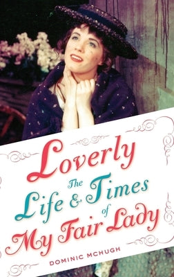 Loverly: The Life and Times of My Fair Lady by McHugh, Dominic