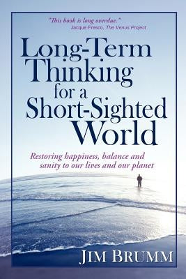Long-Term Thinking for a Short-Sighted World: Restoring happiness, balance, and sanity to our lives and our planet by Brumm, Jim