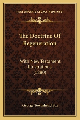 The Doctrine Of Regeneration: With New Testament Illustrations (1880) by Fox, George Townshend