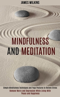 Mindfulness and Meditation: Simple Mindfulness Techniques and Yoga Postures to Relieve Stress (Remove Worry and Depression While Living With Peace by Wilkins, James