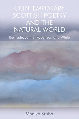 Contemporary Scottish Poetry and the Natural World: Burnside, Jamie, Robertson and White by Szuba, Monika