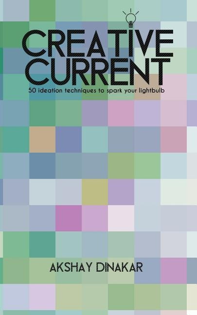 Creative Current: 50 Ideation Techniques to Spark Your Lightbulb by Dinakar, Akshay