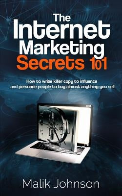 The Internet Marketing Secrets 101: How to write killer copy to influence and persuade people to buy almost anything you sell by Johnson, Malik