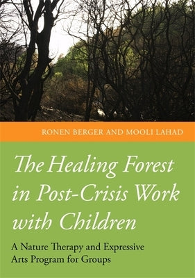 The Healing Forest in Post-Crisis Work with Children: A Nature Therapy and Expressive Arts Program for Groups by Lahad, Professor Mooli