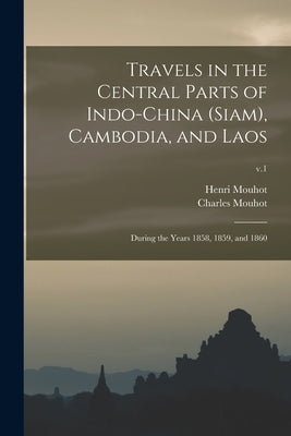 Travels in the Central Parts of Indo-China (Siam), Cambodia, and Laos: During the Years 1858, 1859, and 1860; v.1 by Mouhot, Henri 1826-1861