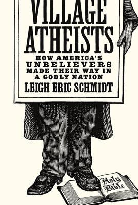 Village Atheists: How America's Unbelievers Made Their Way in a Godly Nation by Schmidt, Leigh Eric