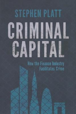 Criminal Capital: How the Finance Industry Facilitates Crime by Platt, S.