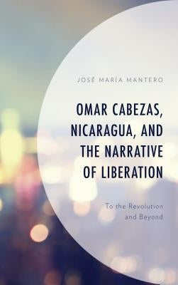 Omar Cabezas, Nicaragua, and the Narrative of Liberation: To the Revolution and Beyond by Mantero, José María