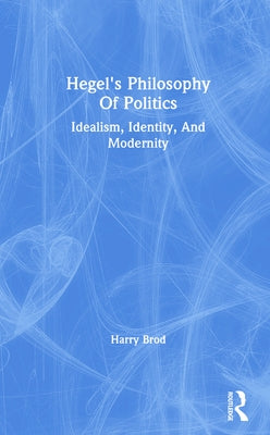 Hegel's Philosophy of Politics: Idealism, Identity, and Modernity by Brod, Harry