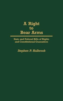 A Right to Bear Arms: State and Federal Bills of Rights and Constitutional Guarantees by Halbrook, Stephen P.