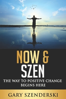 Now & Szen: The Way to Positive Change Begins Here by Szenderski, Gary Donald