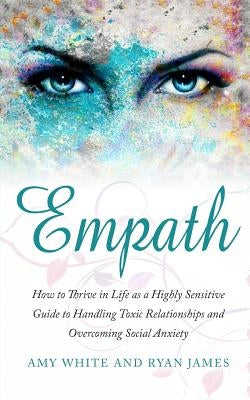 Empath: How to Thrive in Life as a Highly Sensitive - Guide to Handling Toxic Relationships and Overcoming Social Anxiety by James, Ryan