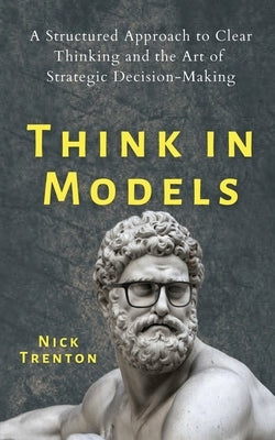 Think in Models: A Structured Approach to Clear Thinking and the Art of Strategic Decision-Making by Trenton, Nick