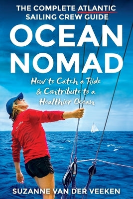 Ocean Nomad: The Complete Atlantic Sailing Crew Guide - How to Catch a Ride & Contribute to a Healthier Ocean by Van Der Veeken, Suzanne