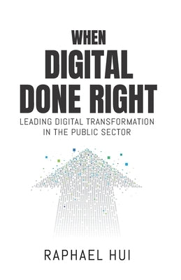 When Digital Done Right: Leading Digital Transformation in the Public Sector by Hui, Raphael