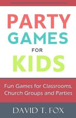 Party Games for Kids: Fun Games for Classrooms, Church Groups and Parties by Fox, David T.