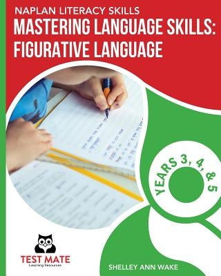 NAPLAN LITERACY SKILLS Mastering Language Skills: Figurative Language Years 3, 4, and 5: Covers Idioms, Similes, Metaphors, Adages, Proverbs, and Hype by Wake, Shelley Ann