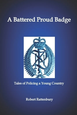 A Battered Proud Badge: Tales of Policing in a Young Country by Rattenbury, Robert