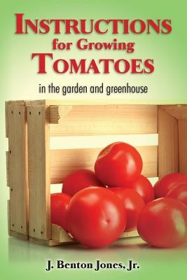 Instructions for Growing Tomatoes: in the garden and greenhouse by Jones Jr, J. Benton