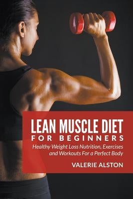 Lean Muscle Diet For Beginners: Healthy Weight Loss Nutrition, Exercises and Workouts For a Perfect Body by Alston, Valerie