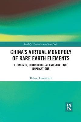 China's Virtual Monopoly of Rare Earth Elements: Economic, Technological and Strategic Implications by Howanietz, Roland