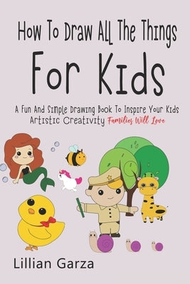 How To Draw All The Things For Kids: A Fun and Simple Drawing Book to Inspire Your Kids' Artistic Creativity Families Will Love by Garda, Lillian