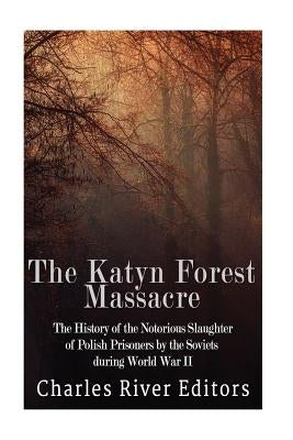 The Katyn Forest Massacre: The History of the Notorious Slaughter of Polish Prisoners by the Soviets during World War II by Charles River Editors