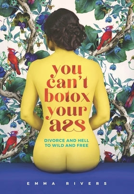 You Can't Botox Your Ass: Divorce and Hell to Wild and Free by Rivers, Emma