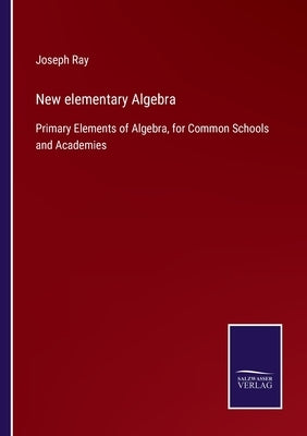 New elementary Algebra: Primary Elements of Algebra, for Common Schools and Academies by Ray, Joseph