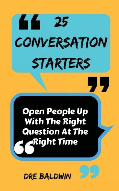 25 Conversation Starters: Learn To Open People Up with the Right Questions at the Right Time by Baldwin, Dre