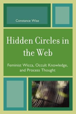 Hidden Circles in the Web: Feminist Wicca, Occult Knowledge, and Process Thought by Wise, Constance