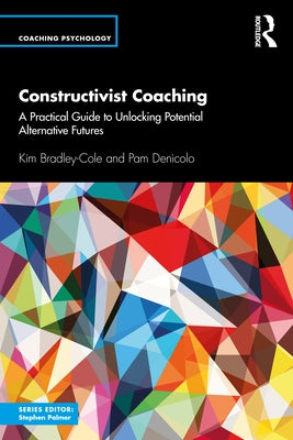 Constructivist Coaching: A Practical Guide to Unlocking Potential Alternative Futures by Bradley-Cole, Kim