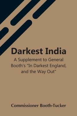 Darkest India A Supplement To General Booth'S In Darkest England, And The Way Out by Booth-Tucker, Commissioner