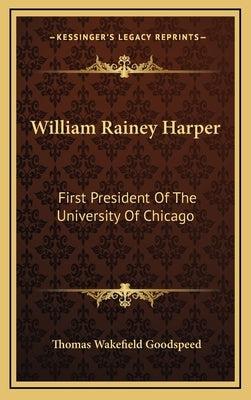 William Rainey Harper: First President of the University of Chicago by Goodspeed, Thomas Wakefield